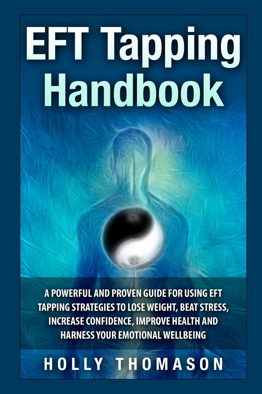 EFT Tapping Handbook: A Powerful and Proven Guide for Using EFT Tapping Strategies to Lose Weight, Beat Stress, Increase Confidence, Improve Health and Harness Your Emotional Wellbeing