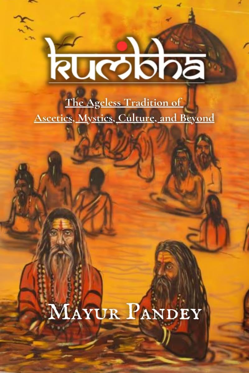 Kumbha: The Ageless Tradition of Ascetics, Mystics, Culture, and Beyond