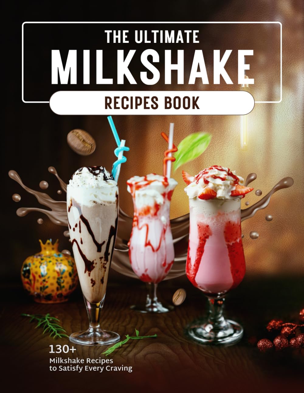 The Ultimate Milkshake Recipes Book: 130+ Milkshake Recipes to Satisfy Every Craving