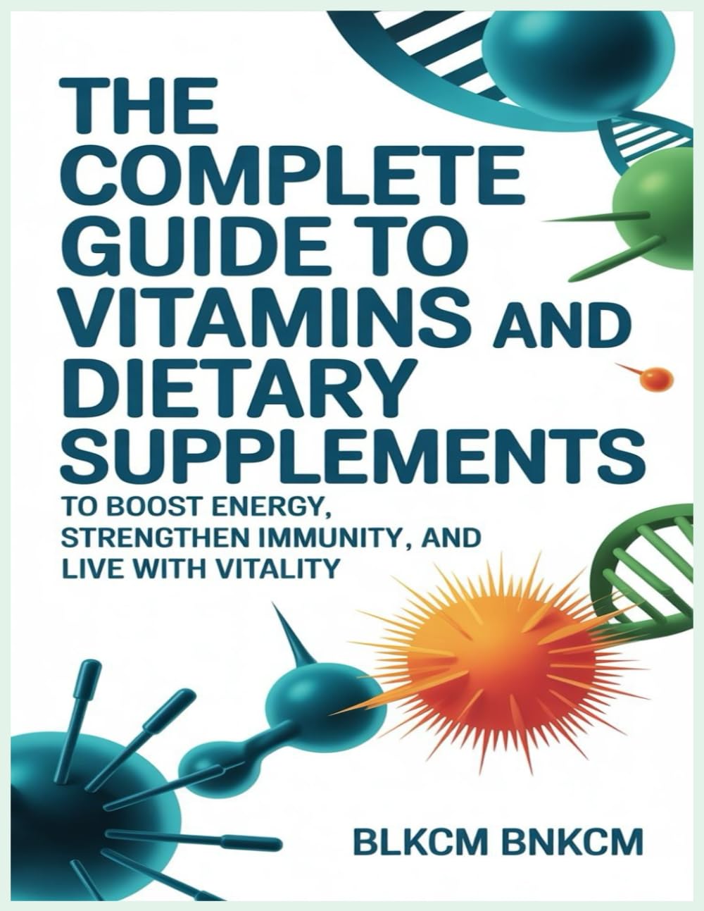 The Complete Guide to Vitamins and Dietary Supplements: To Boost Energy, Strengthen Immunity, and Live with Vitality