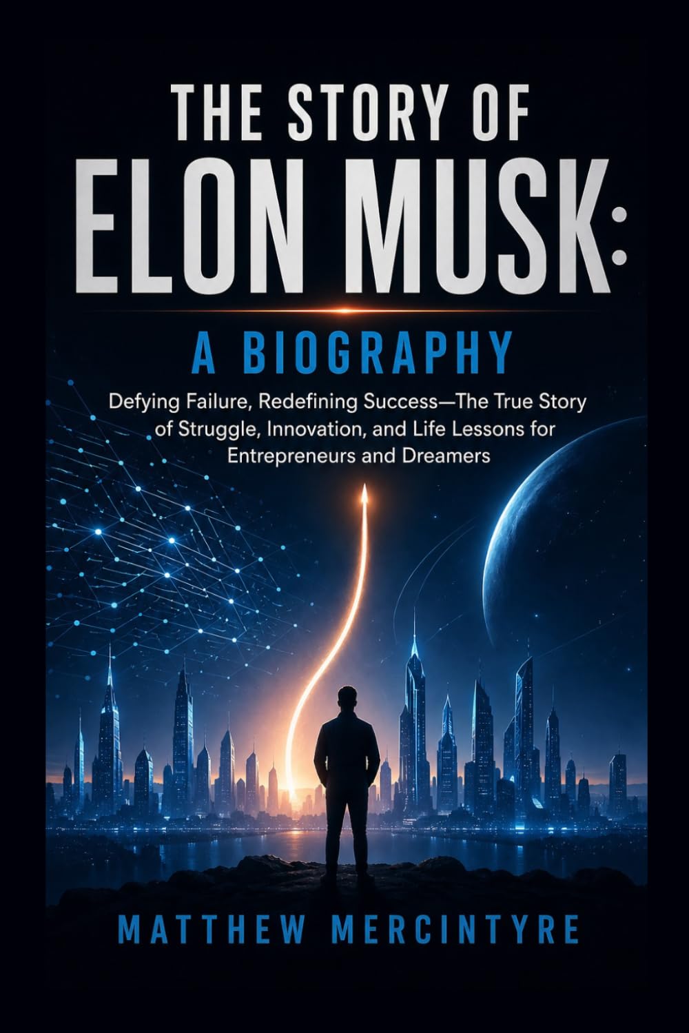THE STORY OF ELON MUSK: A BIOGRAPHY: Defying Failure, Redefining Success—The True Story of Struggle, Innovation, and Life Lessons for Entrepreneurs and Dreamers