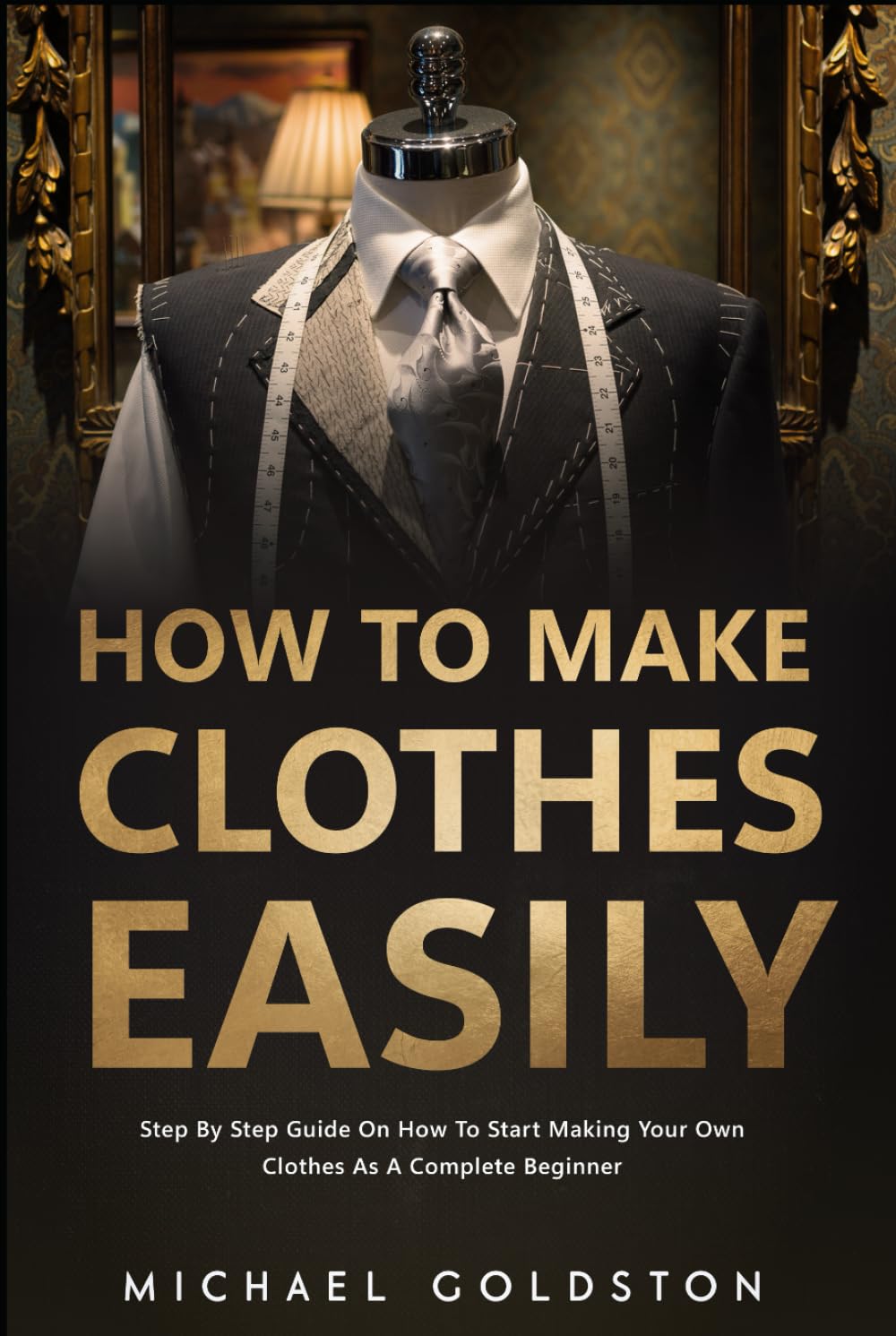 How To Make Clothes Easily: Step by Step Guide on How to Start Making Your Own Clothes as a Complete Beginner