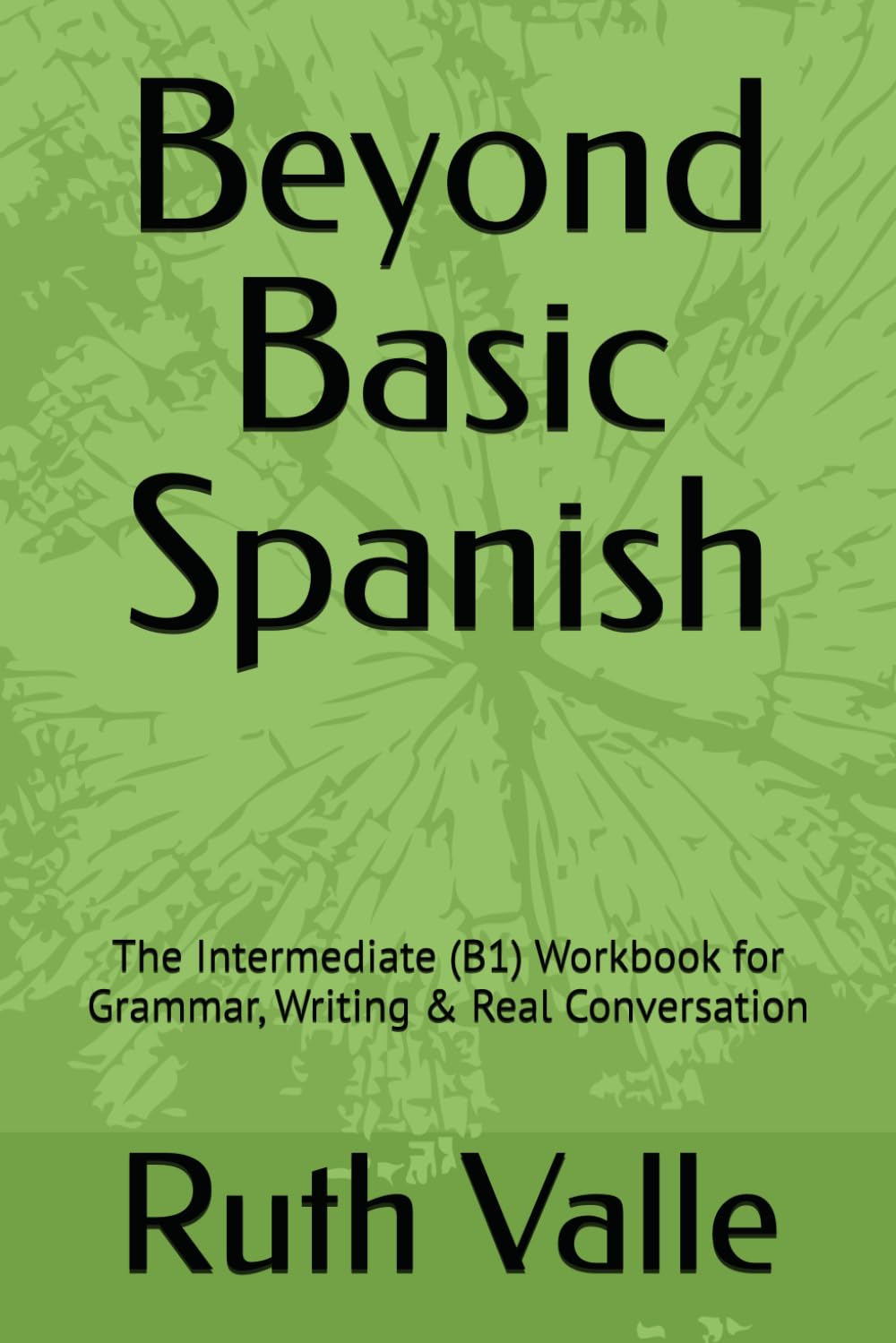 Beyond Basic Spanish: The Intermediate (B1) Workbook for Grammar, Writing & Real Conversation