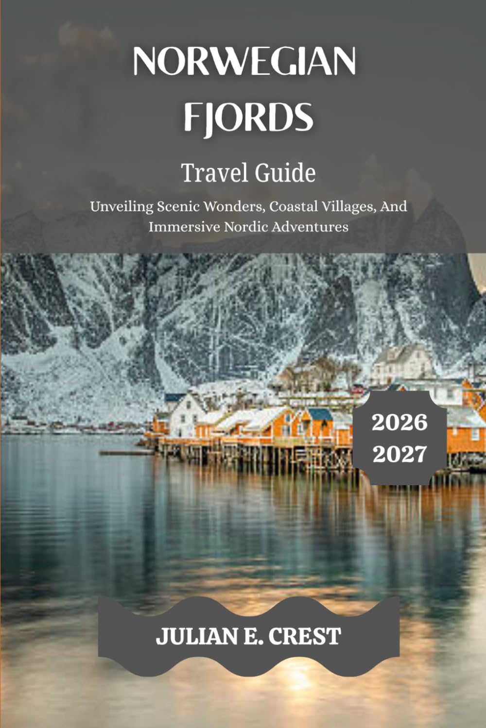 Norwegian Fjords Travel Guide 2026 - 2027: Unveiling Scenic Wonders, Coastal Villages, And Immersive Nordic Adventures