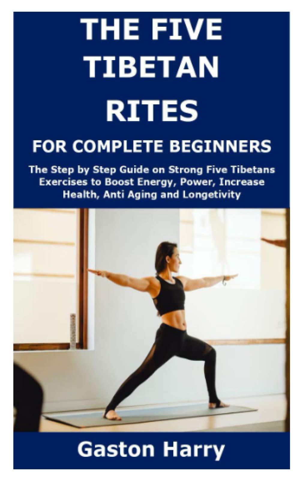 THE FIVE TIBETAN RITES FOR COMPLETE BEGINNERS: The Step by Step Guide on Strong Five Tibetans Exercises to Boost Energy, Power, Increase Health, Anti Aging and Longetivity