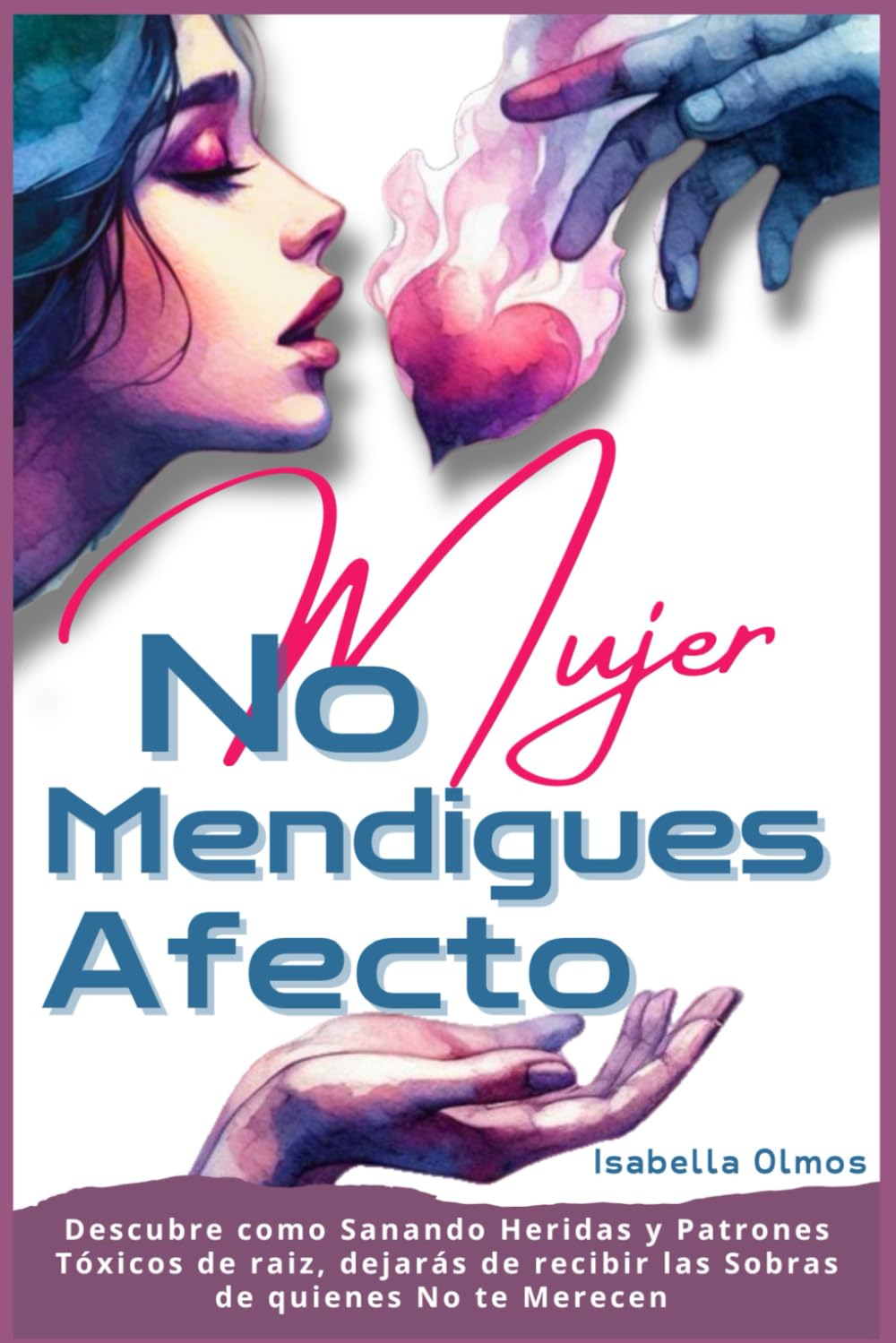 Mujer No Mendigues Afecto: Descubre cómo sanando heridas y patrones tóxicos de raíz, dejaras de recibir las sobras de quienes No te merecen
