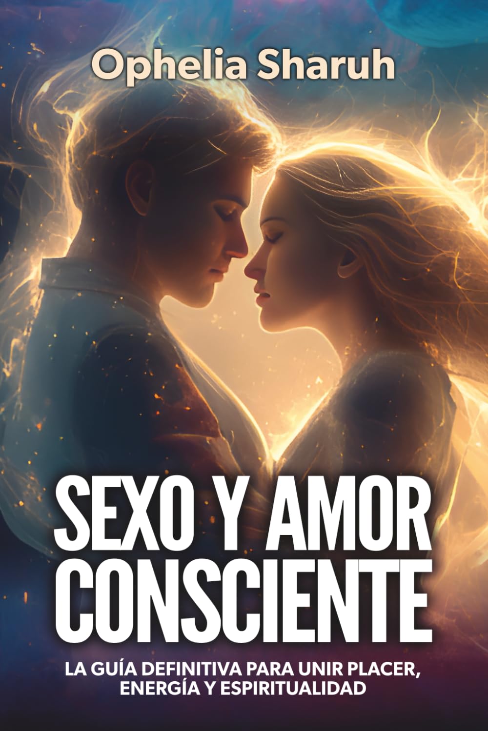 SEXO Y AMOR CONSCIENTE: LA GUÍA DEFINITIVA PARA UNIR PLACER, ENERGÍA Y ESPIRITUALIDAD: LA GUÍA DEFINITIVA PARA UNIR PLACER, ENERGÍA Y ESPIRITUALIDAD