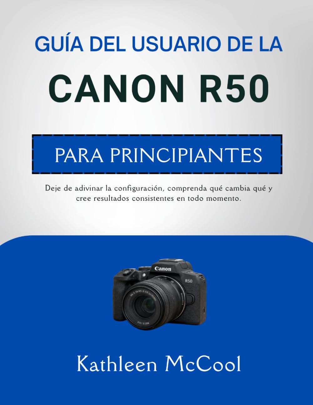 GUÍA DEL USUARIO DE LA CANON R50 PARA PRINCIPIANTES: Deje de adivinar la configuración, comprenda qué cambia qué y cree resultados consistentes en todo momento.