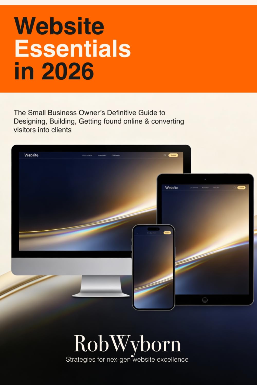 Website Essentials in 2026: The Small Business Owner's Definitive Guide to Designing, Building, getting it found online and converting visitors into clients