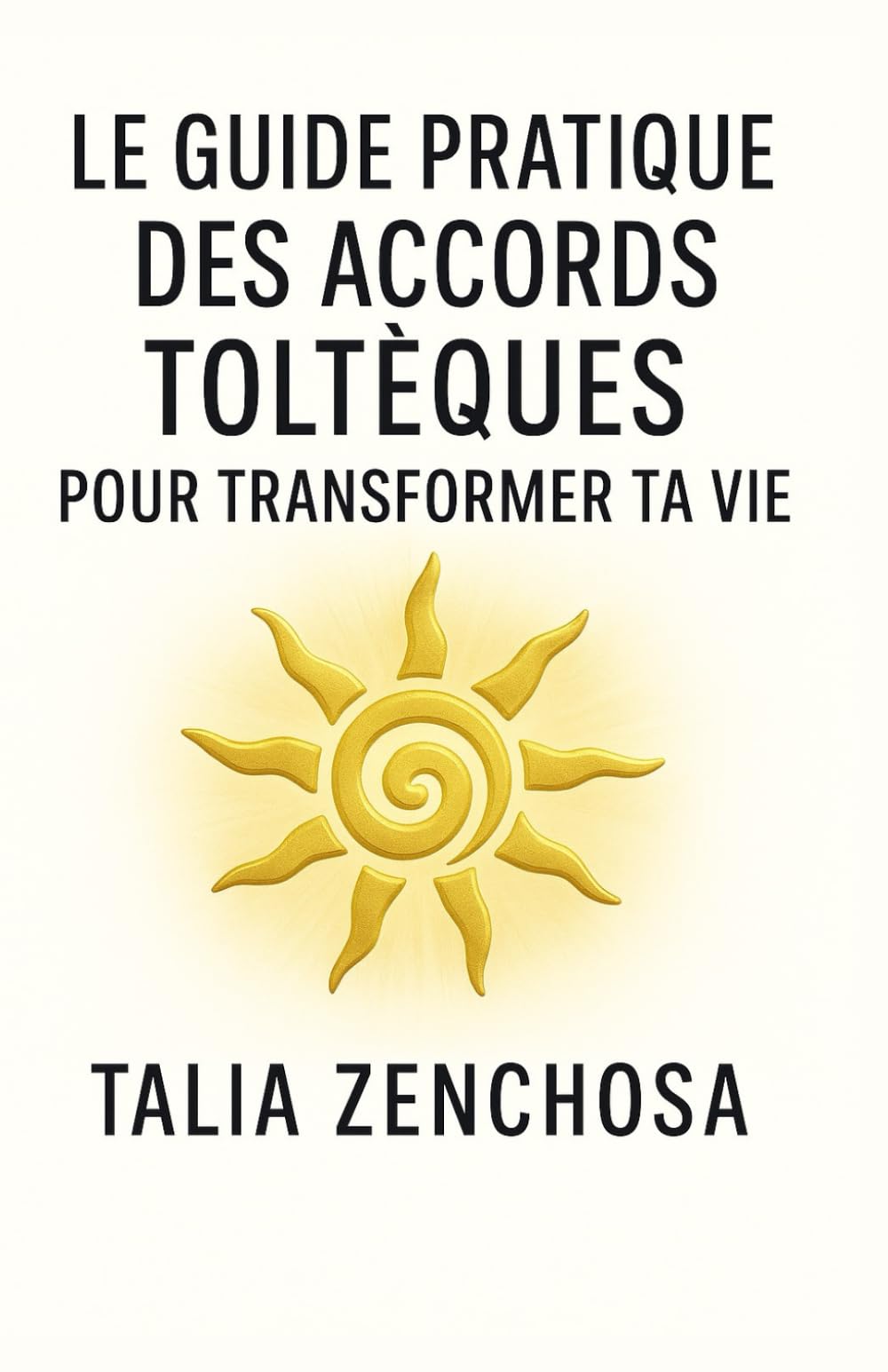 LE GUIDE PRATIQUE DES ACCORDS TOLTÈQUES POUR TRANSFORMER SA VIE: Comprendre, intégrer et appliquer les Accords Toltèques au quotidien : paix intérieure, relations apaisées, clarté émotionnelle.