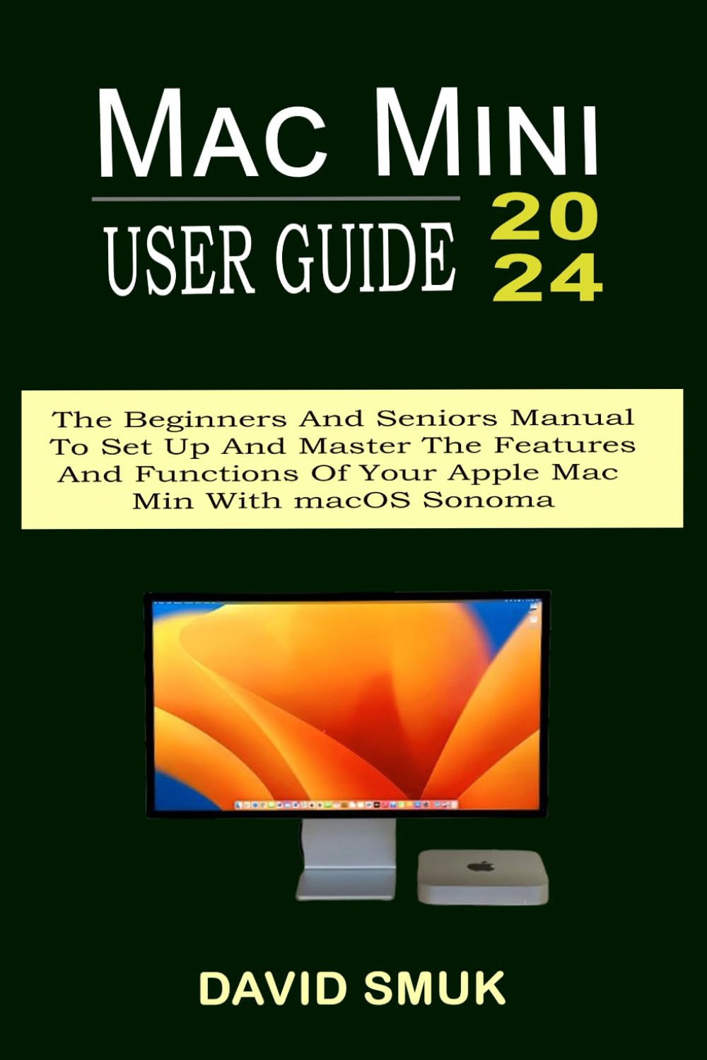 MAC MINI USER GUIDE: The Beginners And Seniors Manual To Set Up And Master The Features And Functions Of Your Apple Mac Min With macOS Sonoma