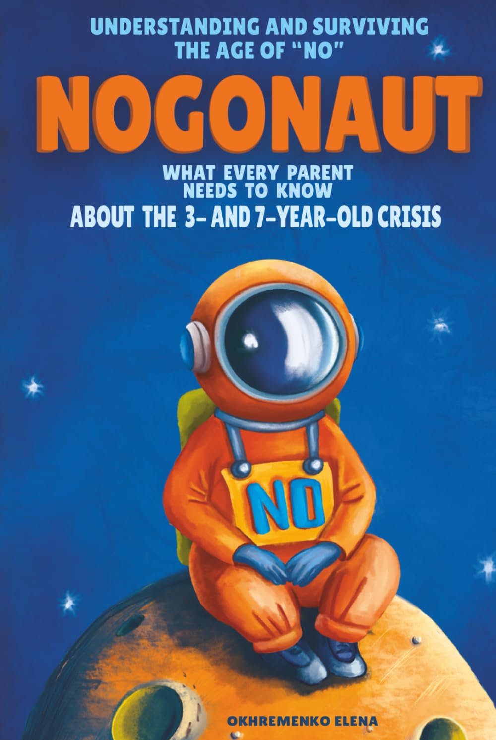 Nogonaut: Understanding and Surviving the Age of “No”: Guide to Child Negativism: What Every Parent Needs to Know About the 3- and 7-Year-Old Crisis