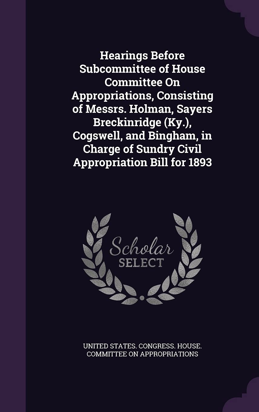 Hearings Before Subcommittee of House Committee on Appropriations, Consisting of Messrs. Holman, Sayers Breckinridge (KY.), Cogswell, and Bingham, in Charge of Sundry Civil Appropriation Bill for 1893