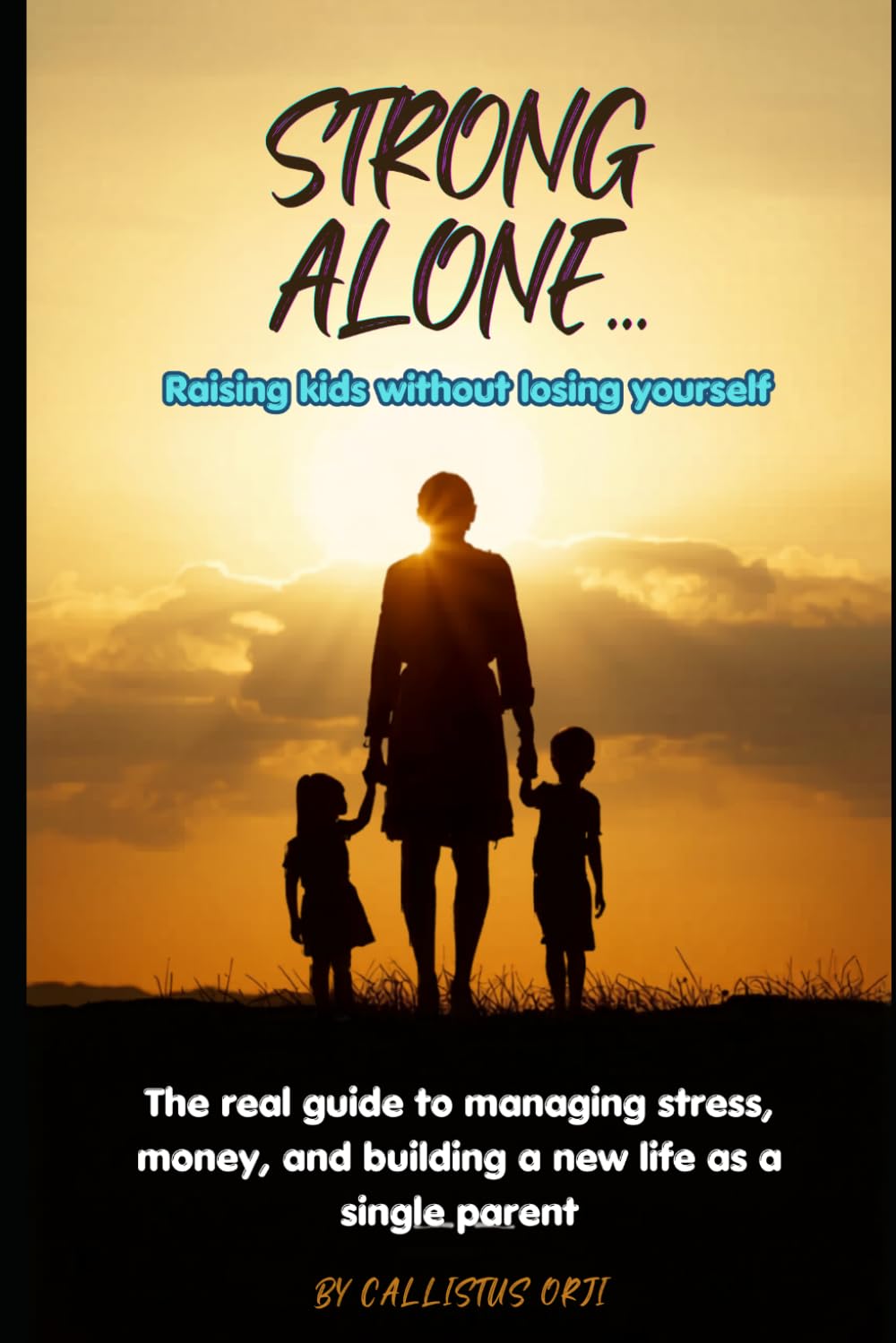 Strong Alone: Raising Kids Without Losing Yourself: Real Guide to Managing Stress, Money, and Building a New Life as a Single Parent