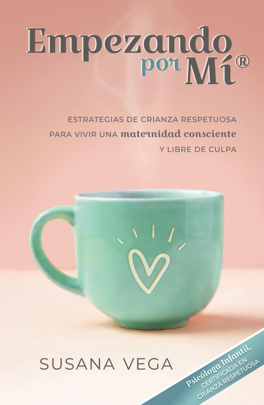 Empezando por mí: ESTRATEGIAS DE CRIANZA RESPETUOSA PARA VIVIR UNA maternidad consciente Y LIBRE DE CULPA
