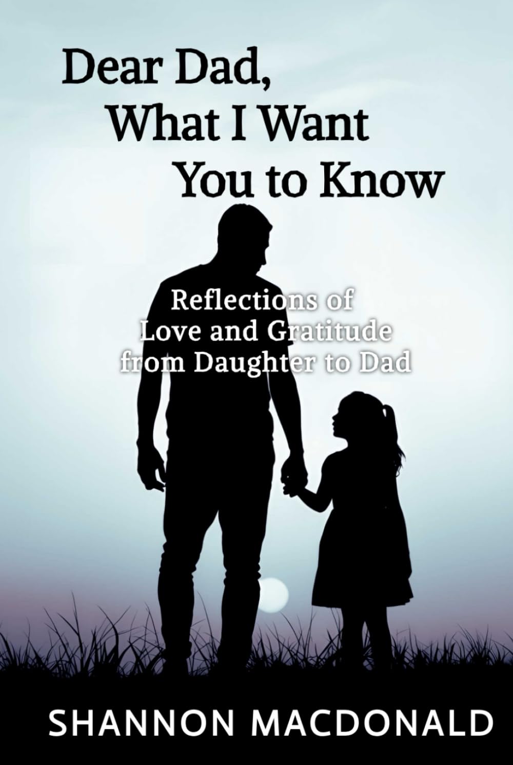 Dear Dad, What I Want You to Know: Reflections of Love and Gratitude from Daughter to Dad
