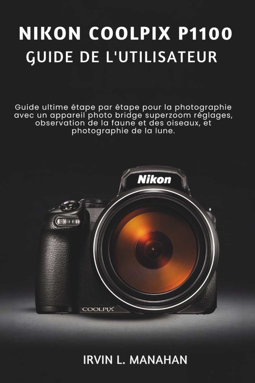 NIKON COOLPIX P1100 GUIDE DE L'UTILISATEUR: Guide ultime étape par étape pour la photographie avec un appareil photo bridge superzoom réglages, ... et des oiseaux, et photographie de la lune.