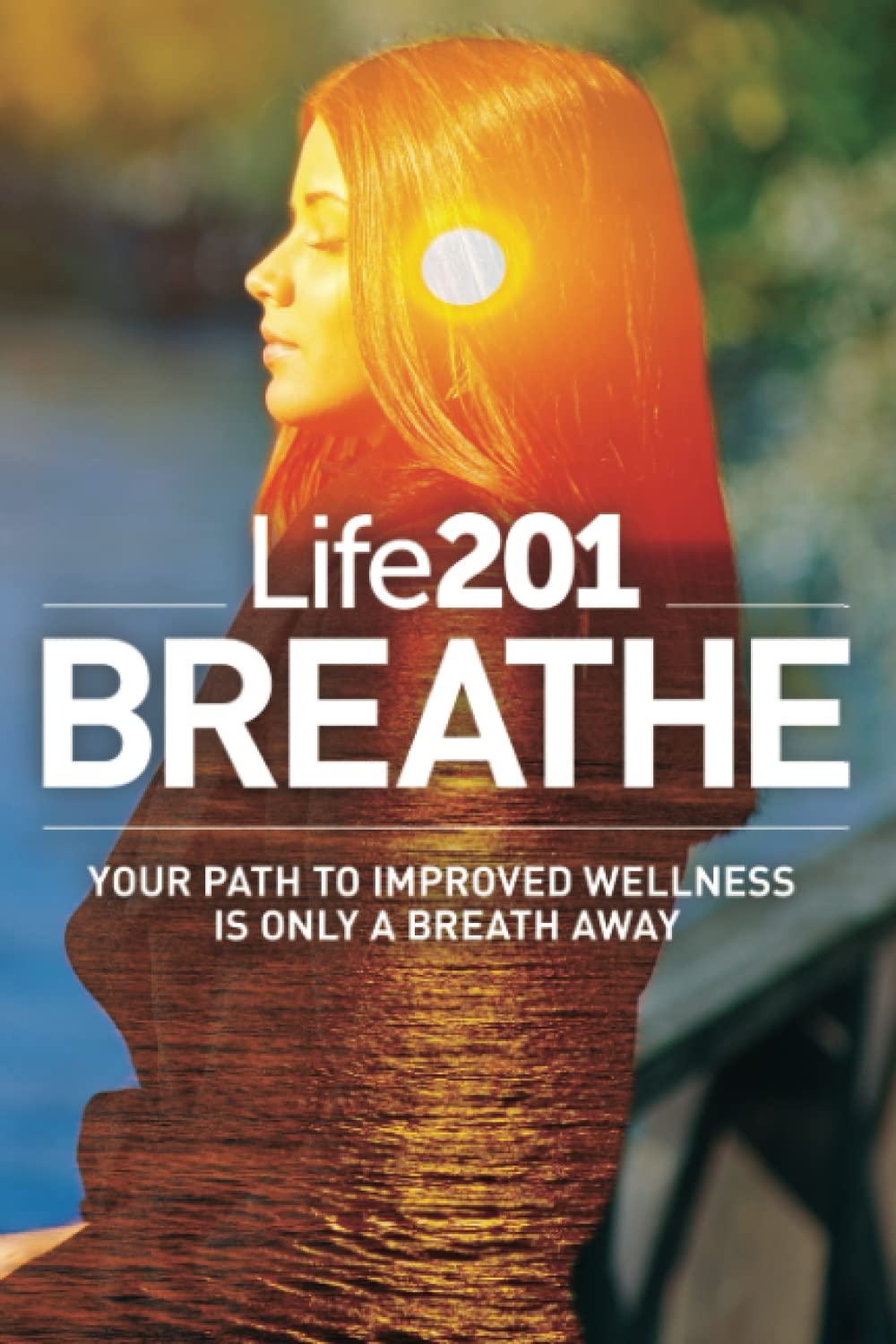 Life201 BREATHE: Your Path to Improved Wellness Is Only a Breath Away (The Life201 Series)