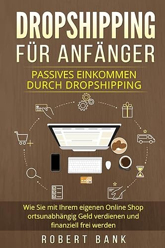 Dropshipping für Anfänger: Passives Einkommen durch Dropshipping. Wie Sie mit Ihrem eigenen Online Shop ortsunabhängig Geld verdienen und finanziell frei werden.