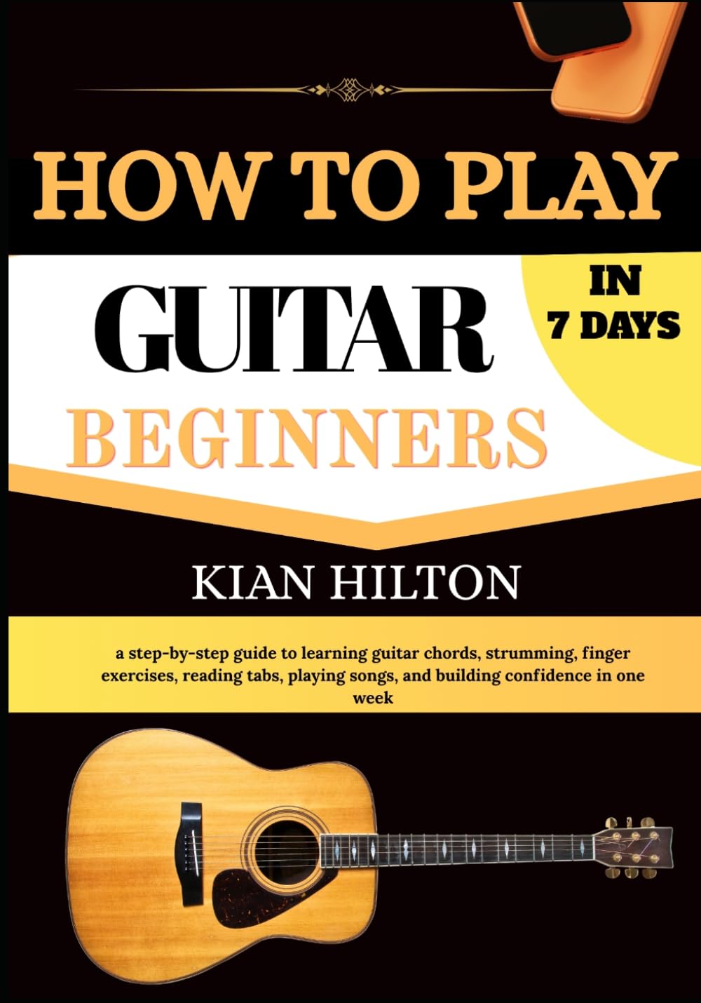 HOW TO PLAY GUITAR IN 7 DAYS FOR BEGINNERS: a step-by-step guide to learning guitar chords, strumming, finger exercises, reading tabs, playing songs, and building confidence in one week