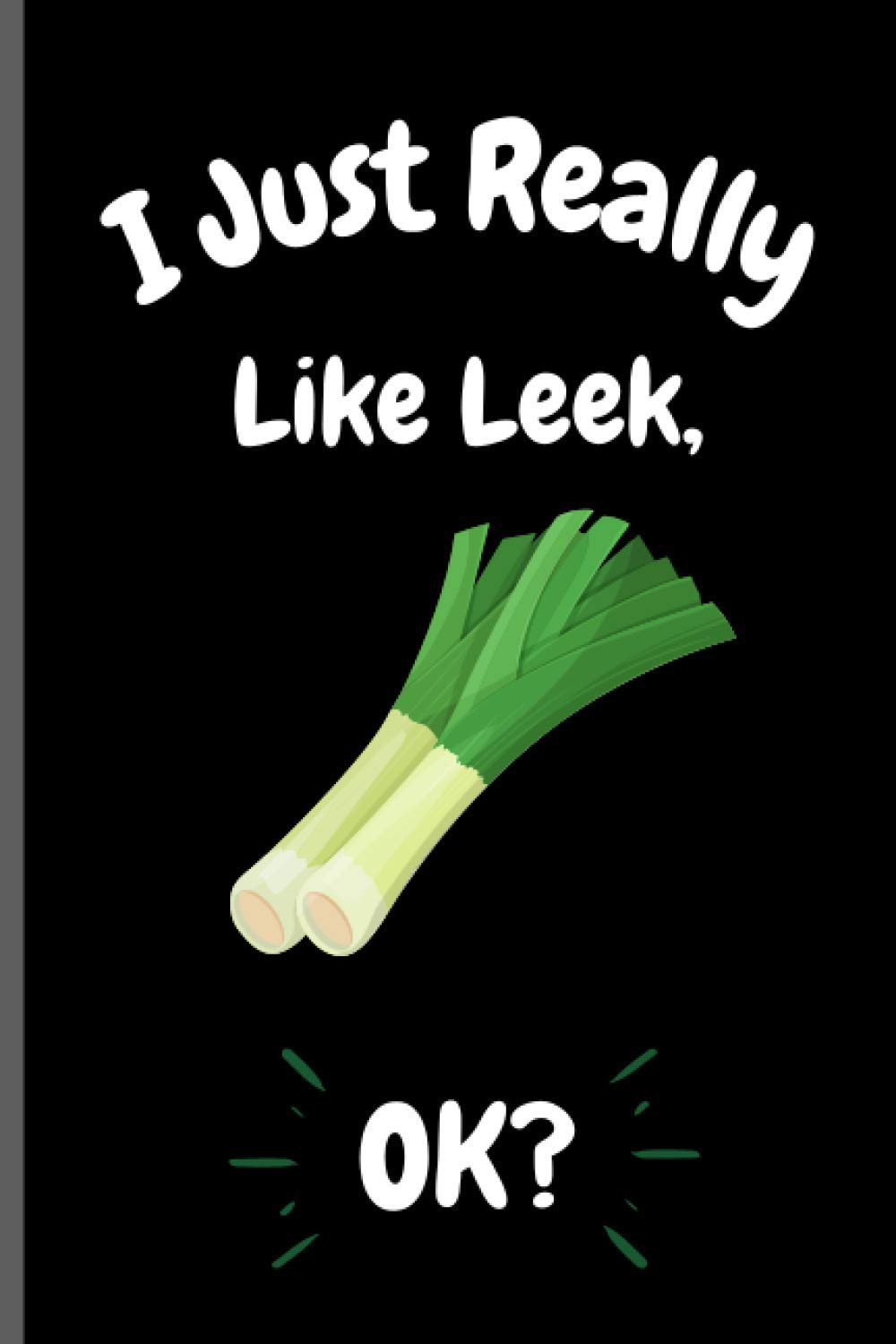I Just Really Like Leek Ok?: Perfect Leek Notebook for Girls, Boys And Teenagers. Birthday And Thanksgiving Gift Idea For Leek Lovers. Writing & Notes blank lined Notebook Journal.