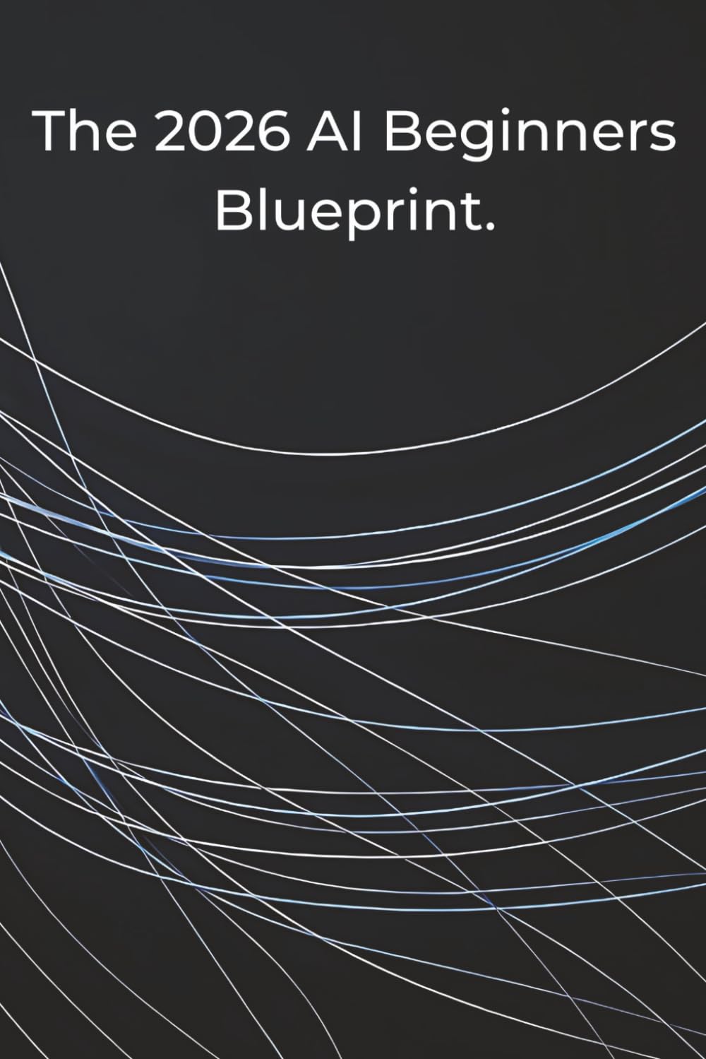 The 2026 AI Beginners Blueprint.: Master the New Era of Productivity, Automation, and Time-Freedom.
