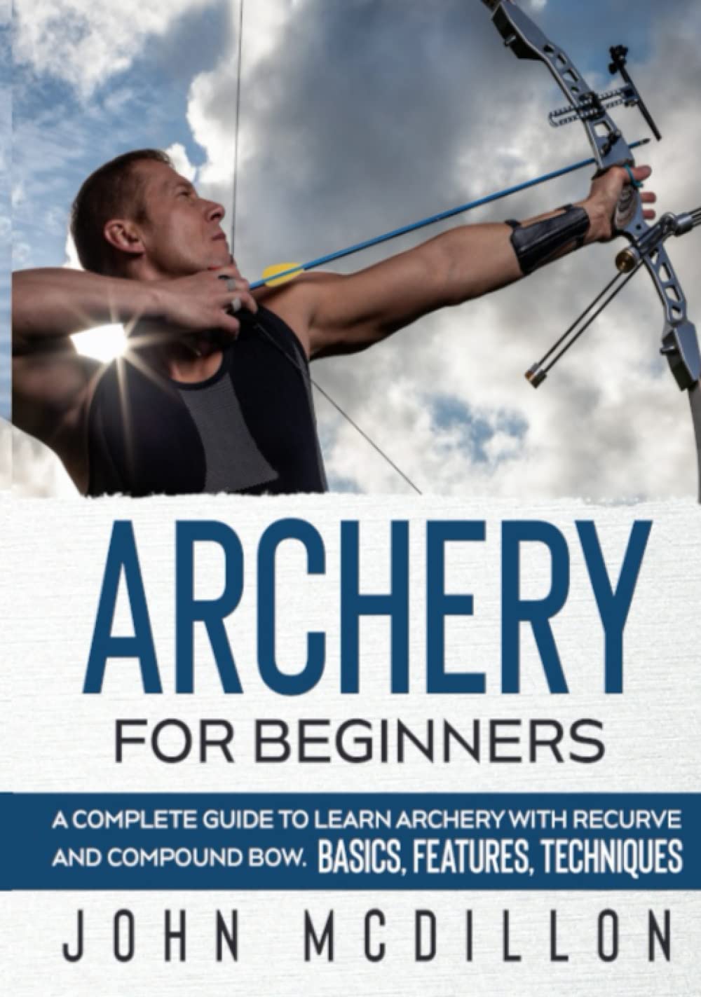 Archery for Beginners: A Complete Guide to Learn Archery with Recurve and Compound Bow. Basics, Features, Techniques.