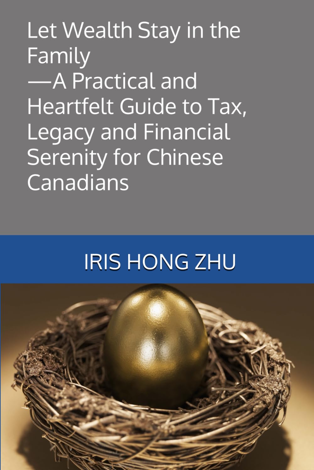 Let Wealth Stay in the Family--A Practical and Heartfelt Guide to Tax, Legacy and Financial Serenity for Chinese Canadians: 让财富留在家族 ——写给加拿大华人家庭的税务、 传承与安心之书