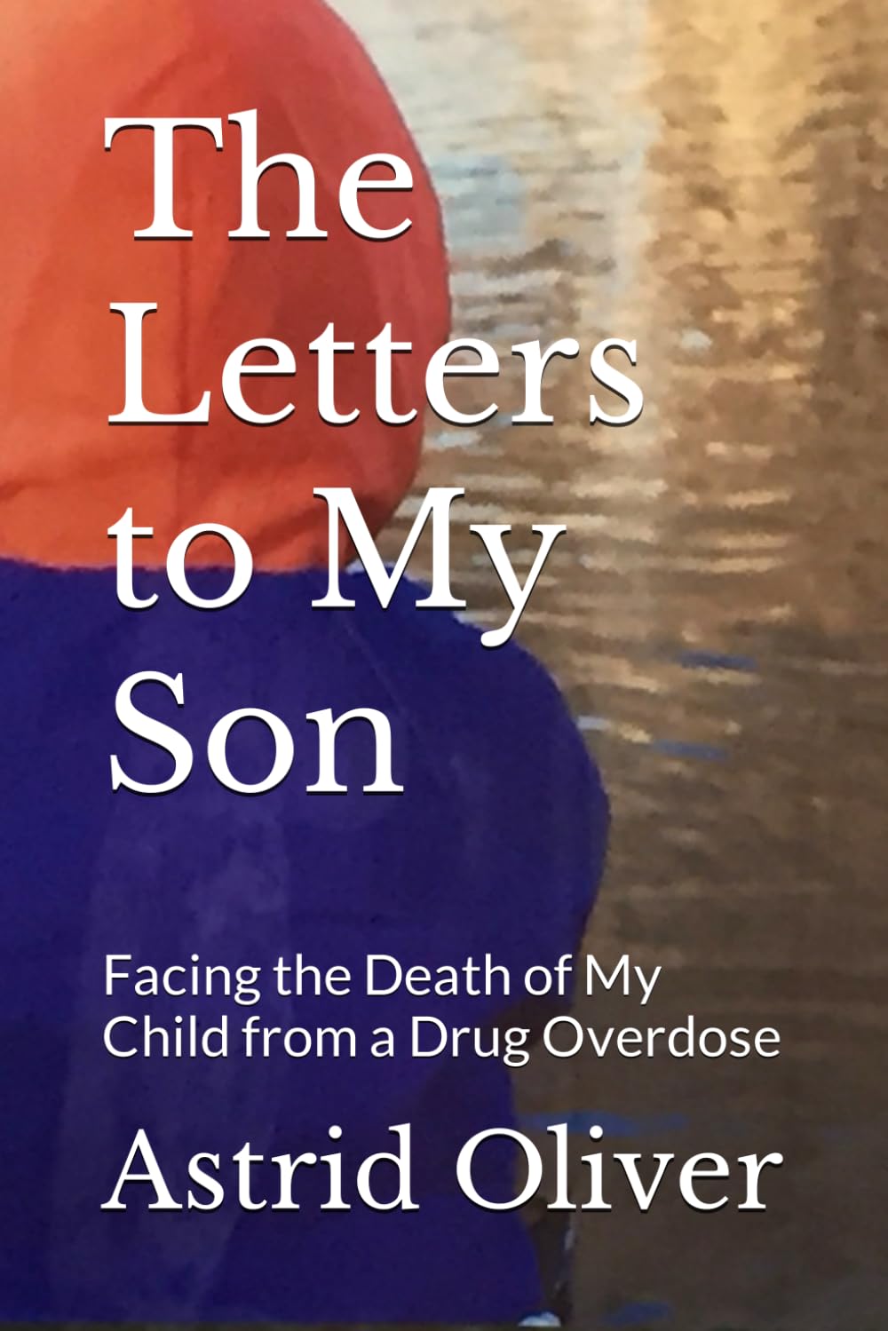The Letters to My Son: Facing the Death of My Child from a Drug Overdose