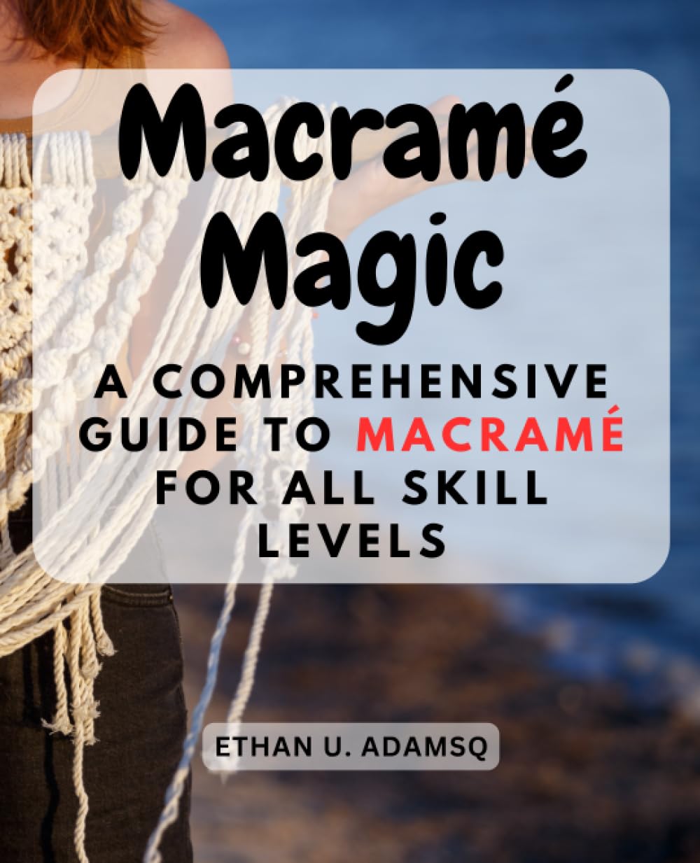 Macramé Magic: A Comprehensive Guide to Macramé for All Skill Levels: From Beginner to Advanced, Unlock Your Creativity with Beautiful Macramé Projects