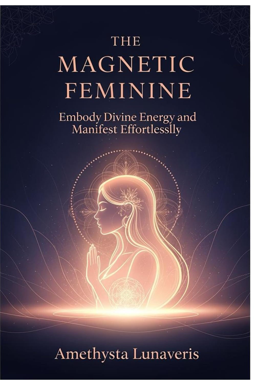 THE MAGNETIC FEMININE: Embody Divine Energy and Manifest Effortlessly