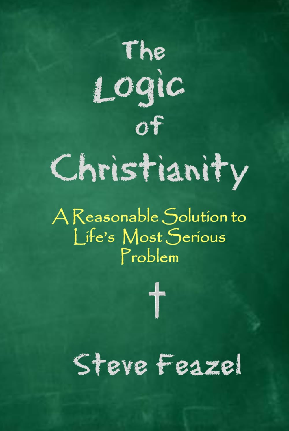 The Logic of Christianity: A Reasonable Solution to Life's Most Serious Problem