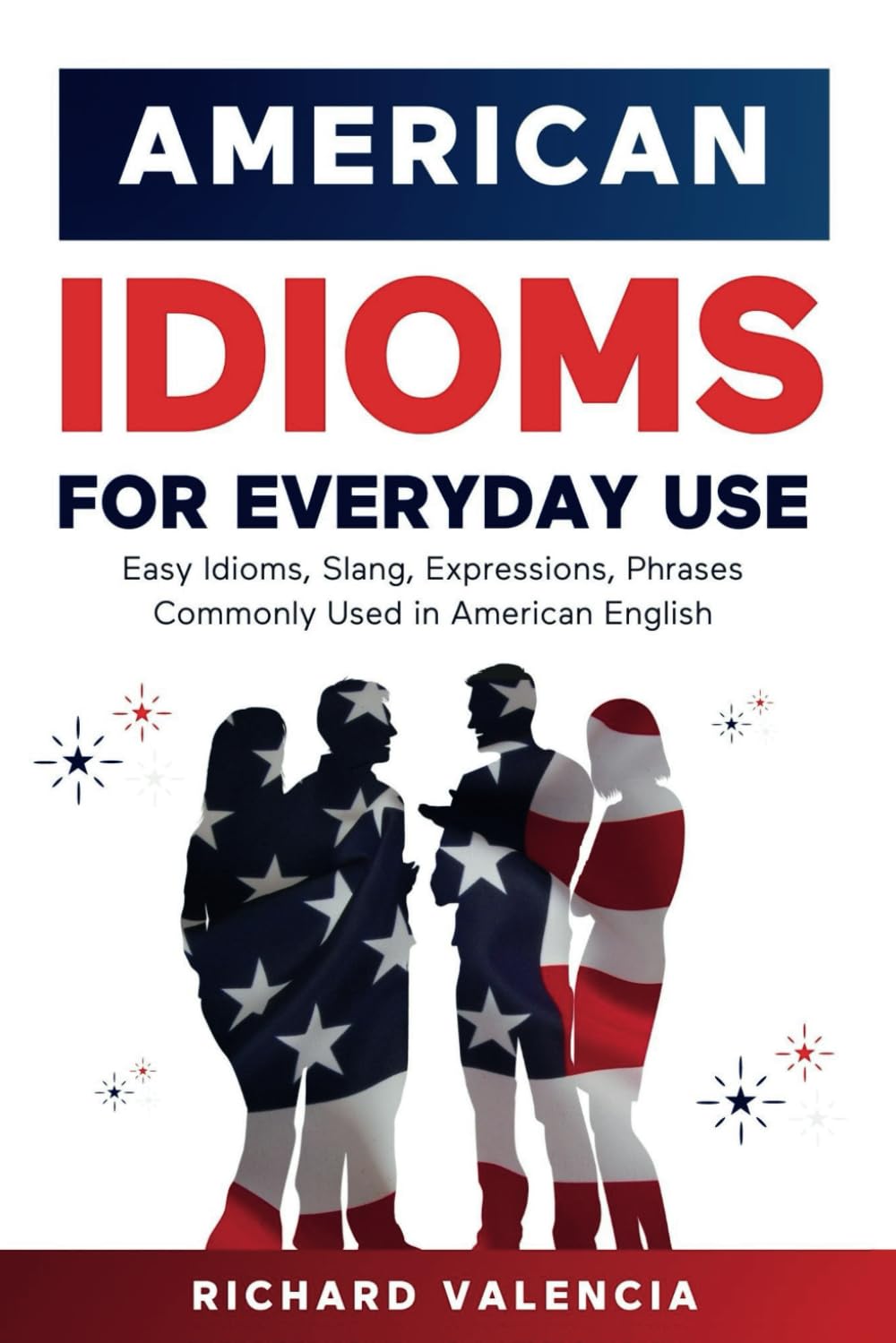 American Idioms for Everyday Use: Easy Idioms, Slang, Expressions, Phrases Commonly Used in American English: A Simple and Practical American Idiom Dictionary, Workbook and Colloquialisms Book