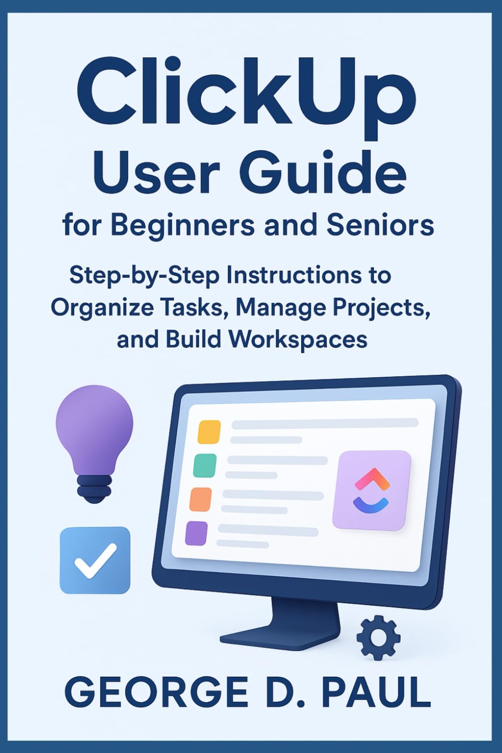 ClickUp User Guide for Beginners and Seniors: Step-by-Step Instructions to Organize Tasks, Manage Projects, and Build Workspaces (Software for Productivity, Projects and Business)
