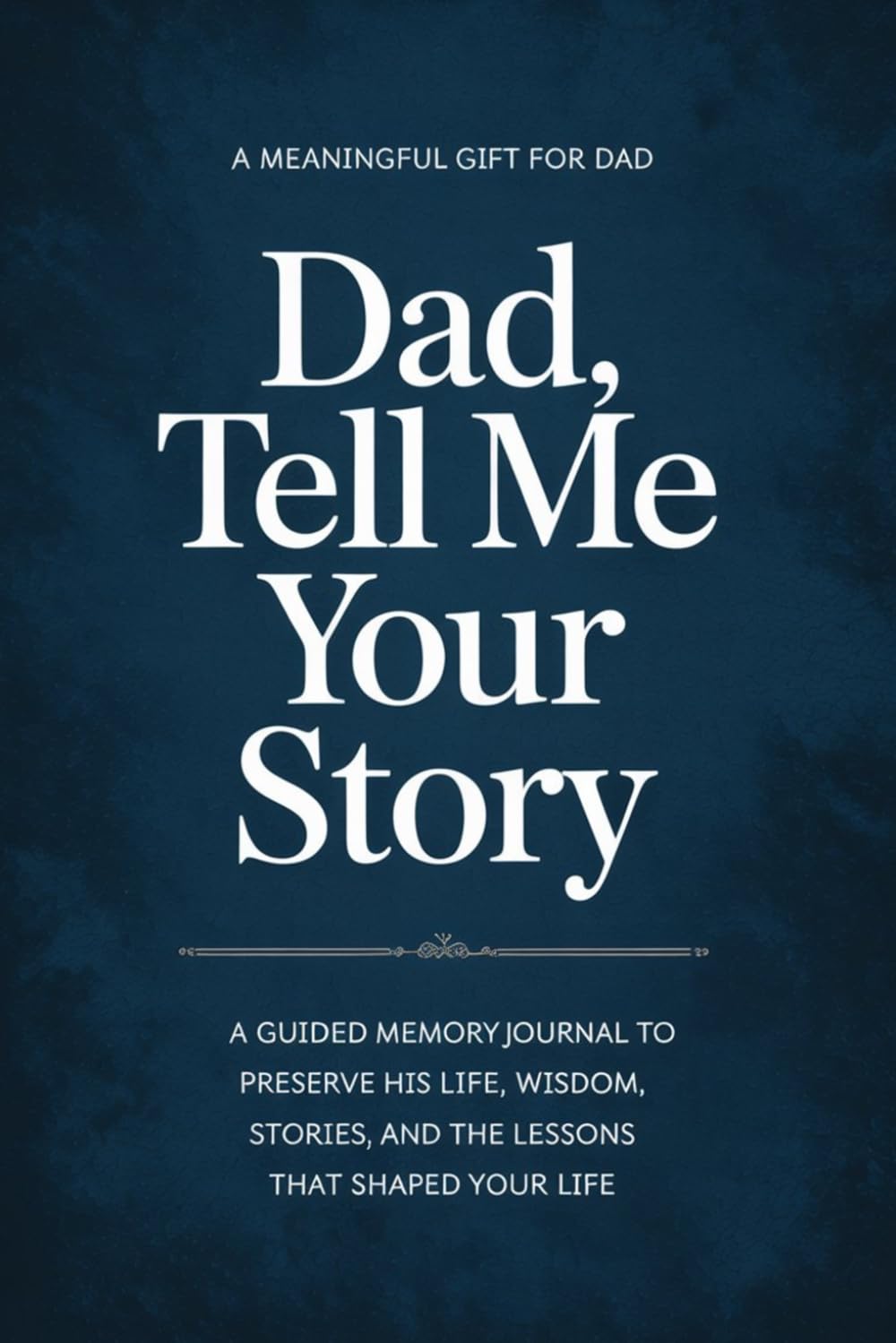 Dad, Tell Me Your Story: A Guided Memory Journal to Preserve His Life, Wisdom, Stories, and the Lessons That Shaped Your Life