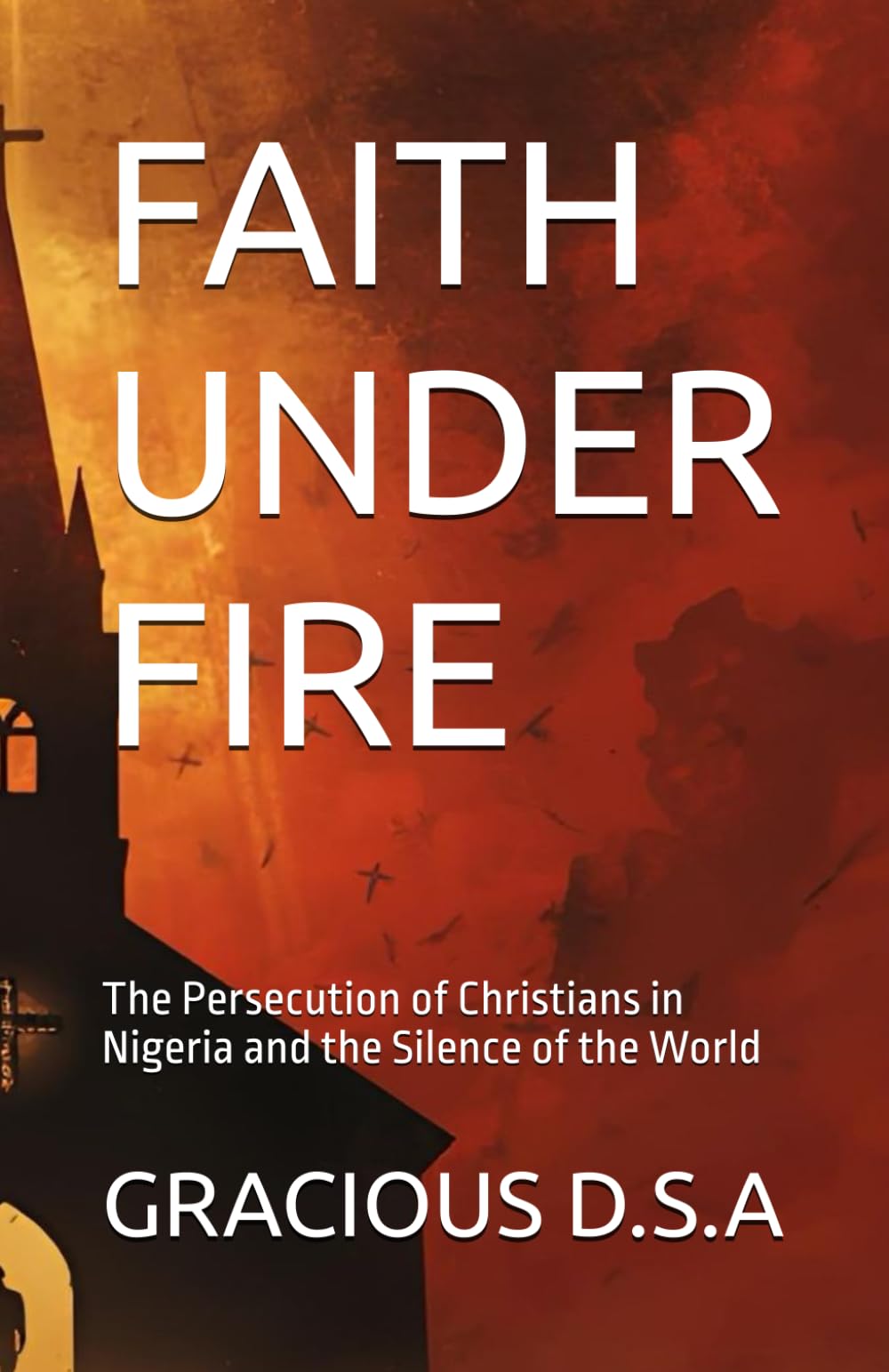 FAITH UNDER FIRE: The Persecution of Christians in Nigeria and the Silence of the World