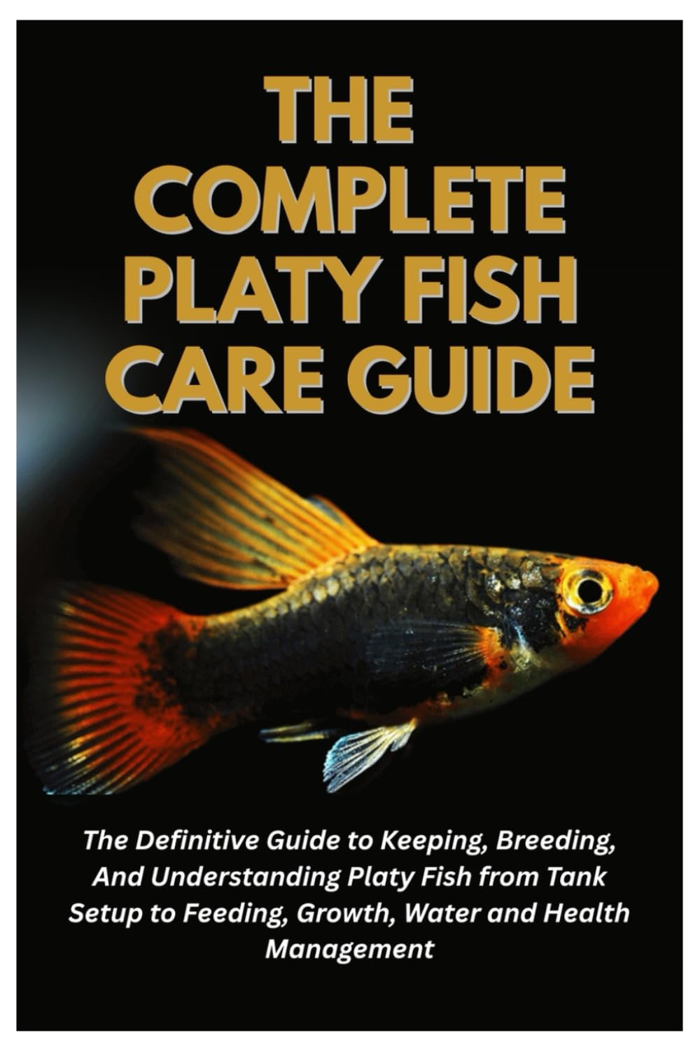 The Complete Platy Fish Care Guide: The Definitive Guide to Keeping, Breeding, And Understanding Platy Fish from Tank Setup to Feeding, Growth, Water and Health Management