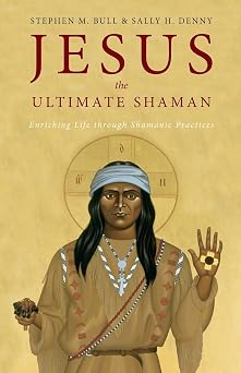 Jesus, the Ultimate Shaman Enriching Life Through Shamanic Practices