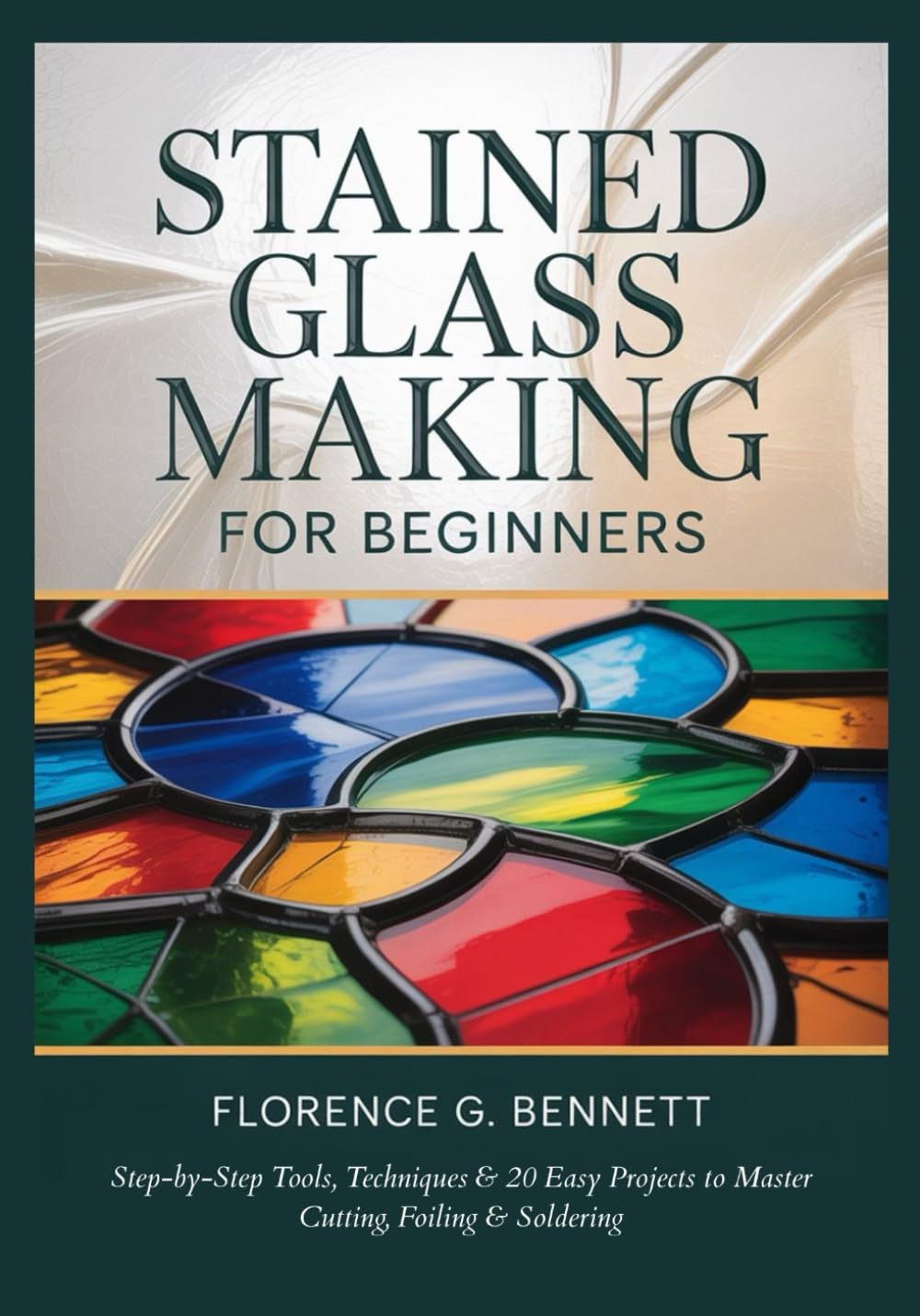 STAINED GLASS MAKING FOR BEGINNERS: Step-by-Step Tools, Techniques & 20 Easy Projects to Master Cutting, Foiling & Soldering