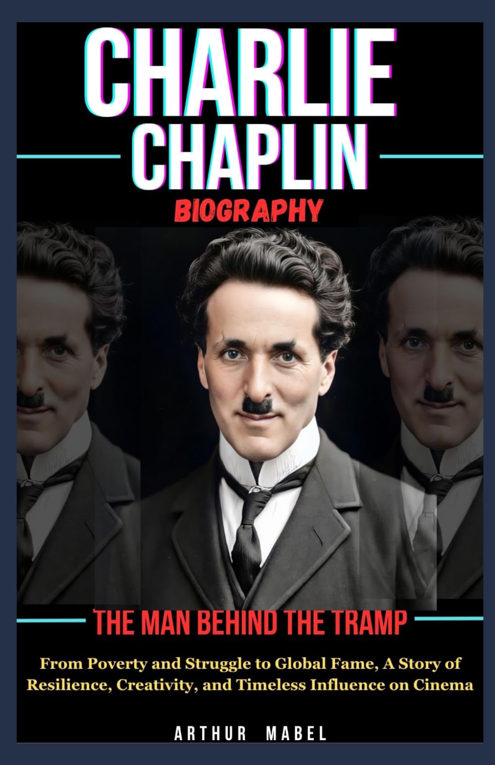 Charlie Chaplin Biography: The Man Behind the Tramp: From Poverty and Struggle to Global Fame, A Story of Resilience, Creativity, and Timeless Influence on Cinema