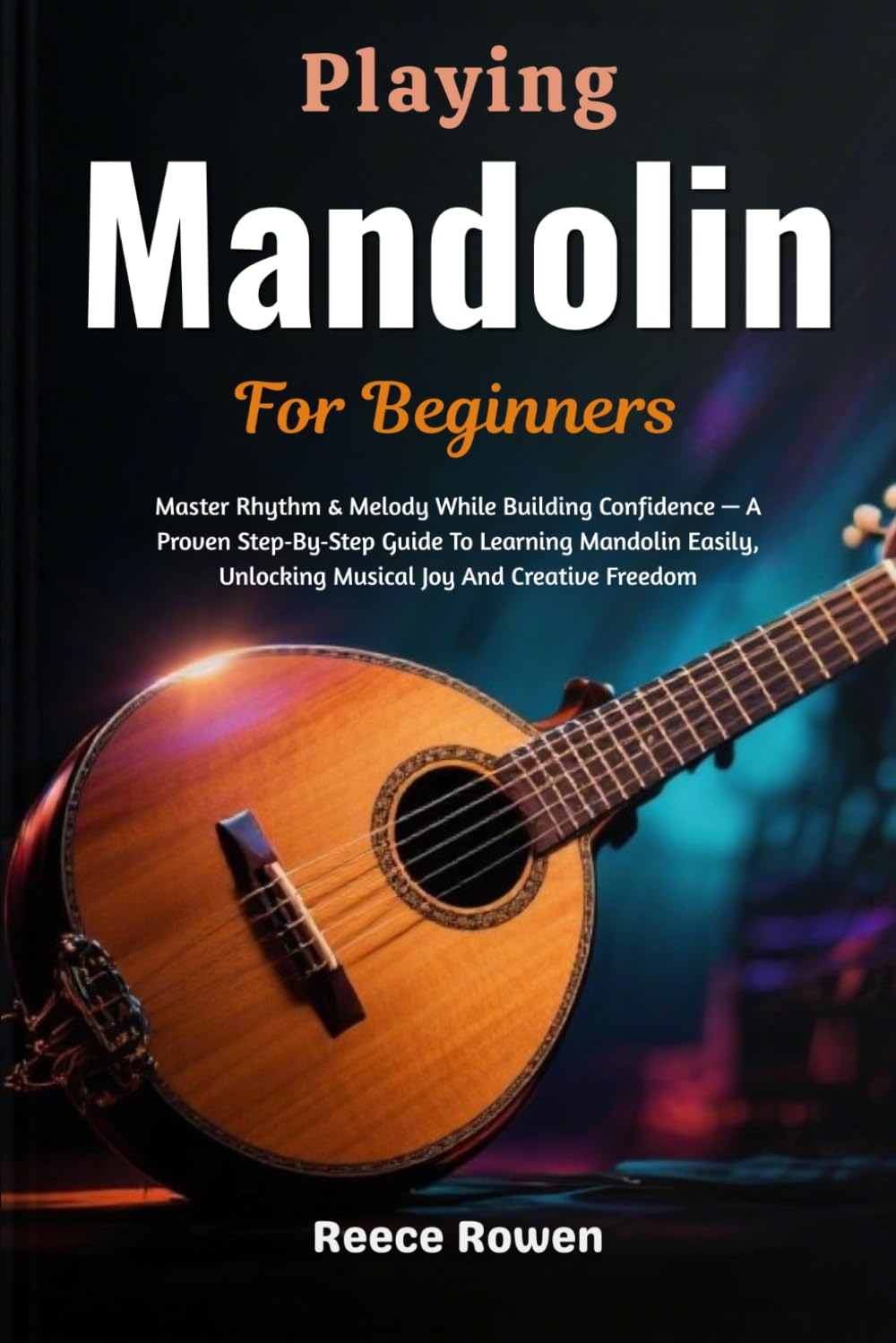 Playing Mandolin For Beginners: Master Rhythm & Melody While Building Confidence — A Proven Step‑By‑Step Guide To Learning Mandolin Easily, Unlocking Musical Joy And Creative Freedom