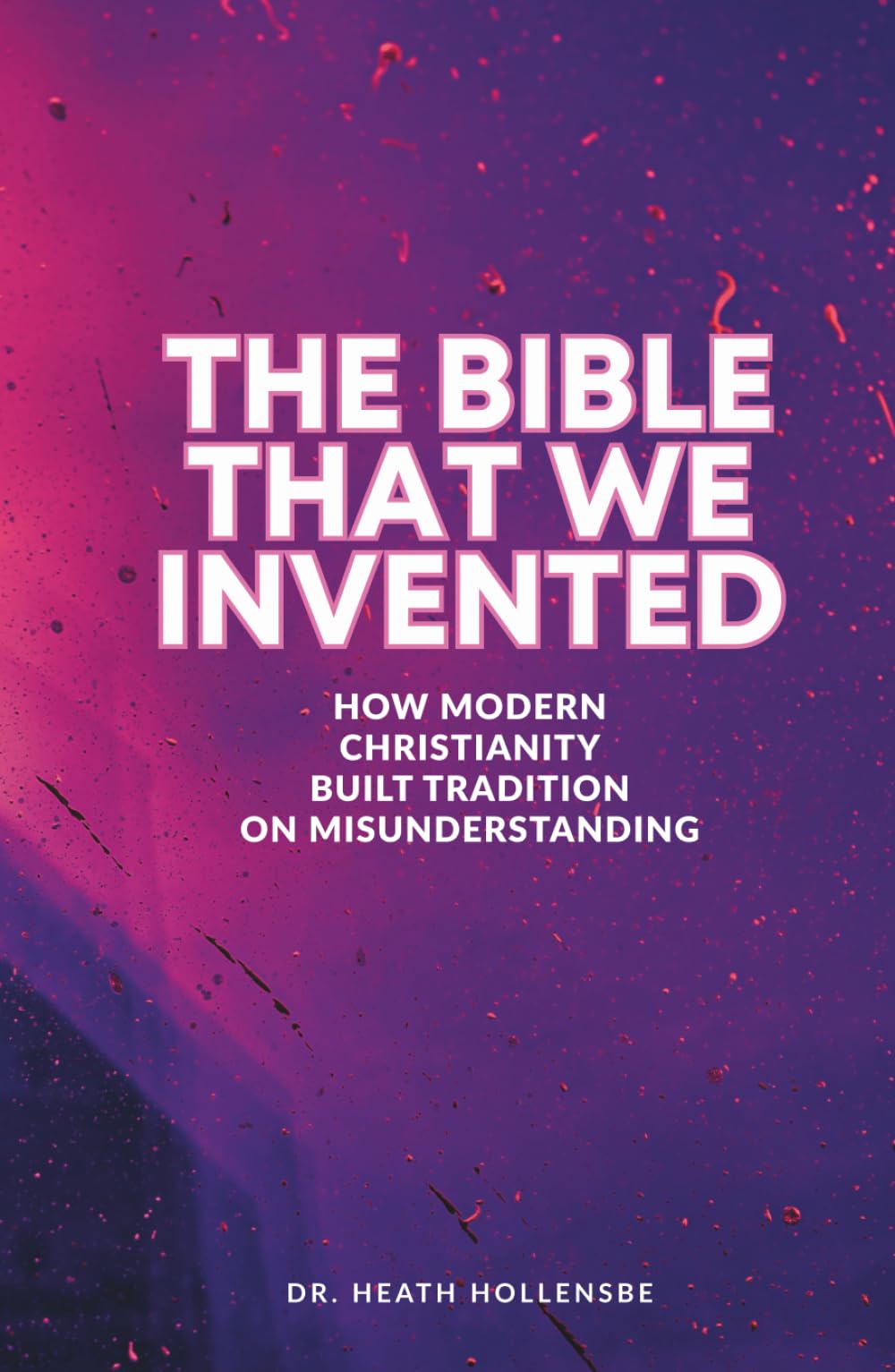 The Bible That We Invented: How Modern Christianity Built Tradition On Misunderstanding