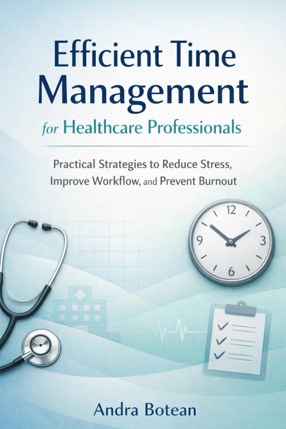 Efficient Time Management for Healthcare Professionals: Practical Strategies to Reduce Stress, Improve Workflow, and Prevent Burnout