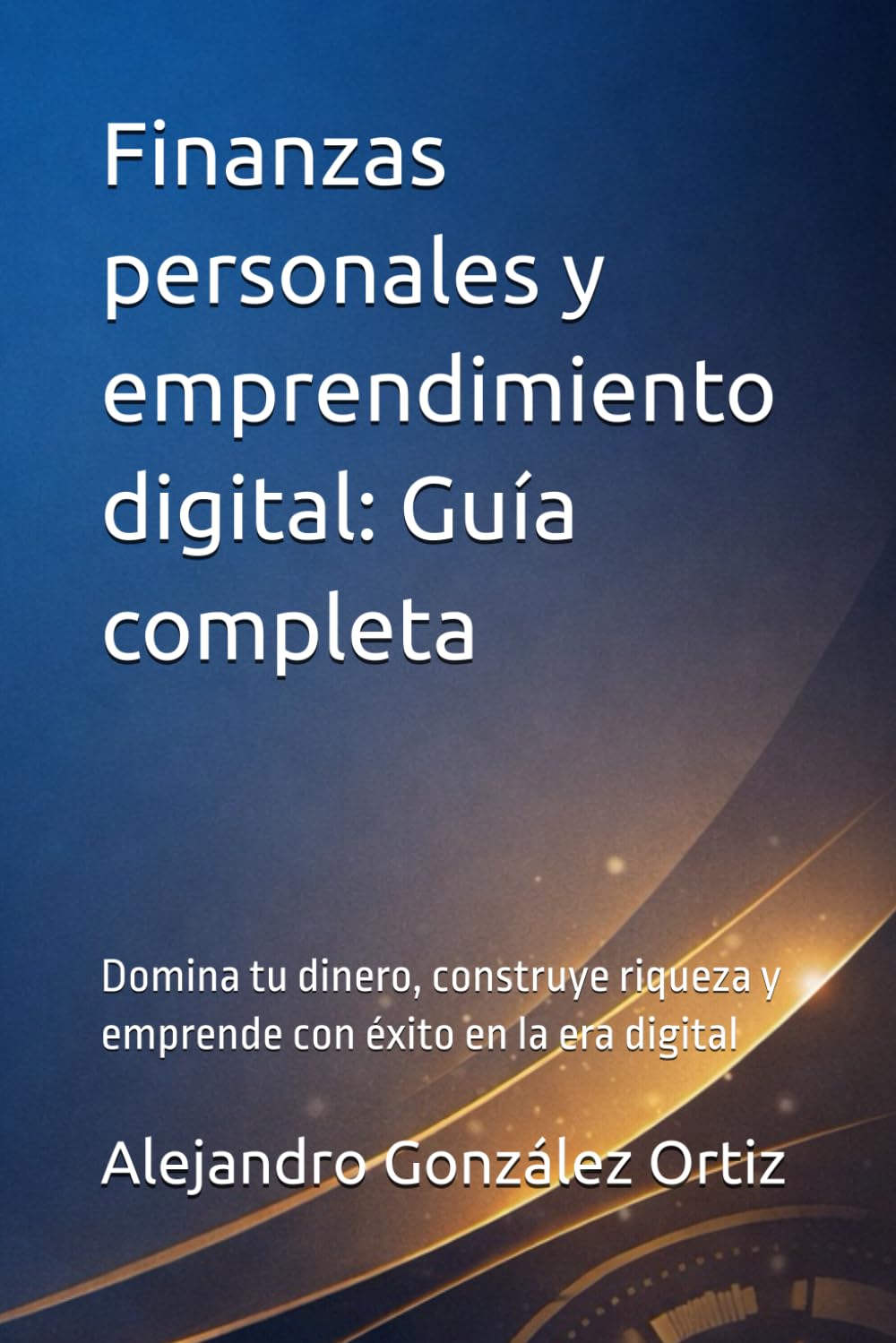 Finanzas personales y emprendimiento digital: Guía completa: Domina tu dinero, construye riqueza y emprende con éxito en la era digital