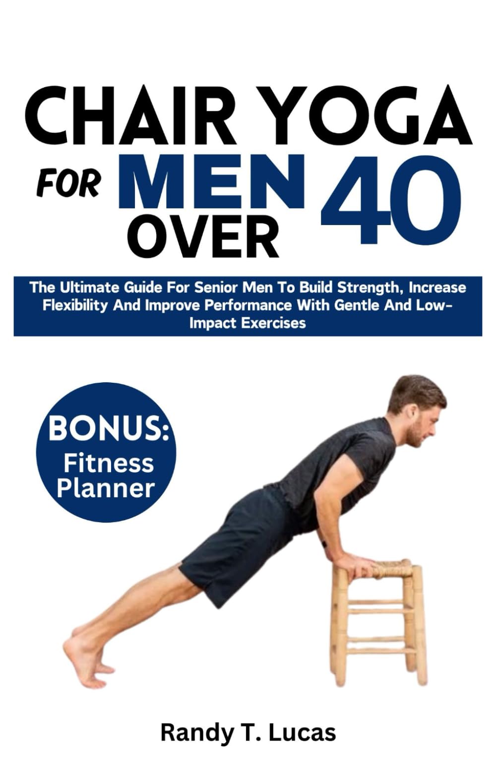 CHAIR YOGA FOR MEN OVER 40: The Ultimate Guide For Senior Men To Build Strength, Increase Flexibility And Improve Performance With Gentle And Low-Impact Exercises