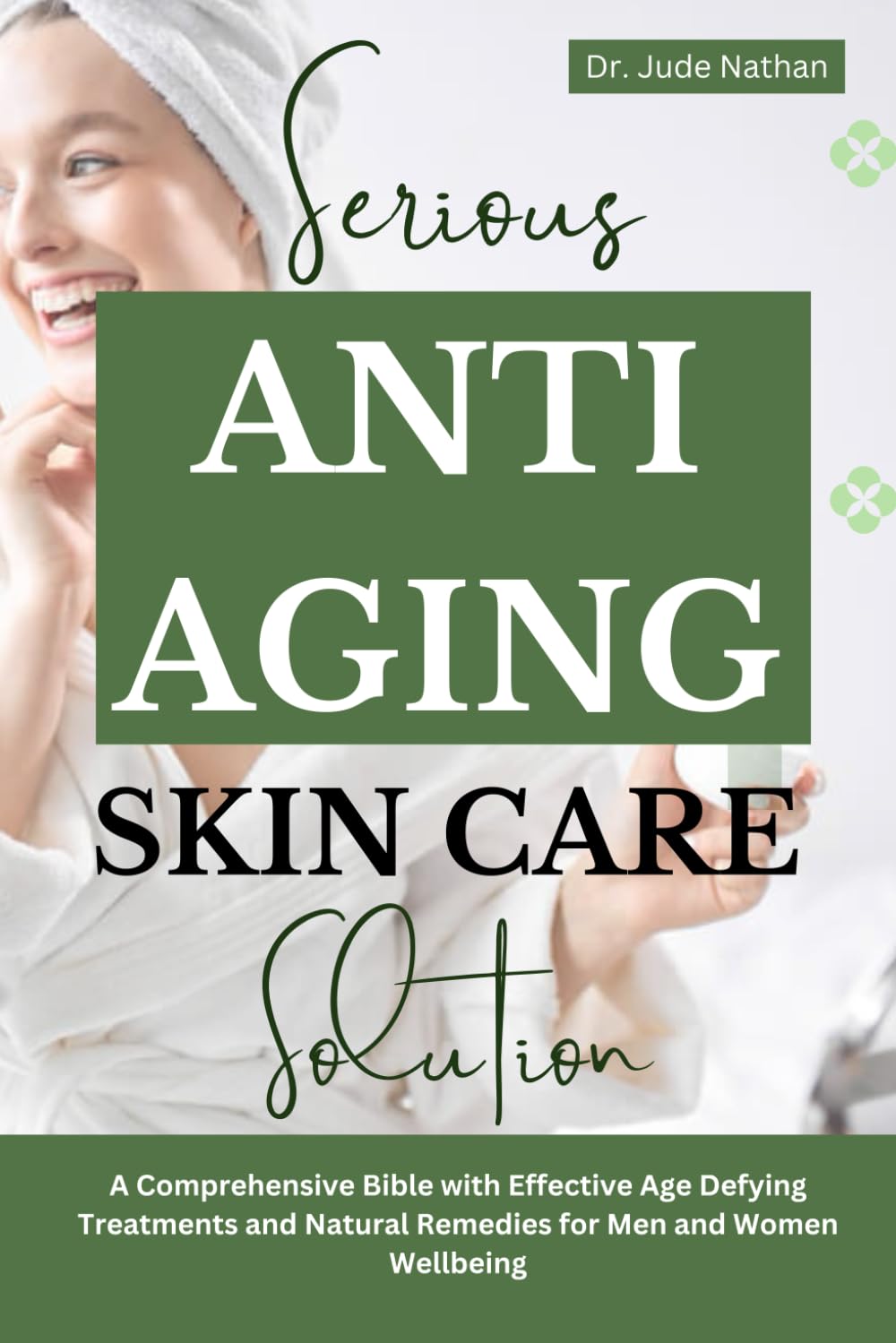 Serious Anti-Aging Skincare Solutions: A Comprehensive Bible with Effective Age Defying Treatments and Natural Remedies for Men and Women Wellbeing