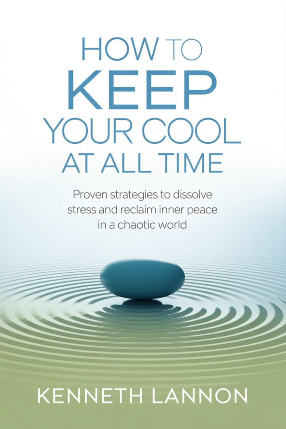 How to Keep Your Cool at All Time: Proven Strategies to Dissolve Stress and Reclaim Inner Peace in a Chaotic World