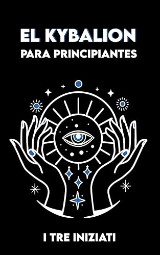 EL KYBALION para Principiantes: Versión completa + Ejercicios y Meditaciones sobre los 7 Principios Universales de la Verdad Hermética (Spanish Edition)