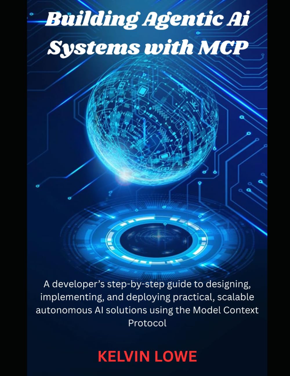 Building Agentic AI Systems with MCP: A developer’s step-by-step guide to designing, implementing, and deploying practical, scalable autonomous AI solutions using the Model Context Protocol