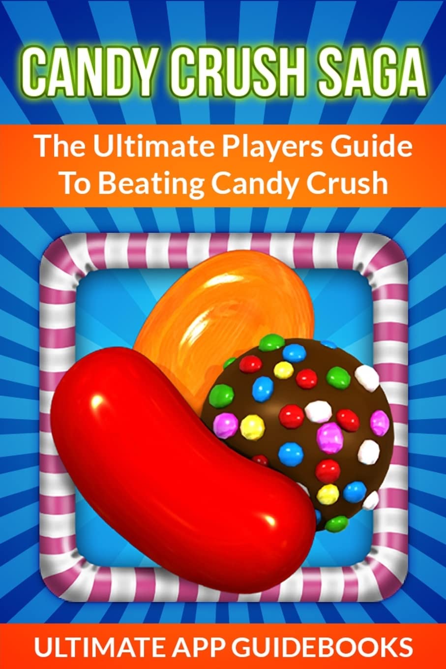 Candy Crush Saga: The Ultimate Players Guide To Beating Candy Crush